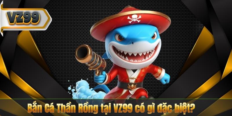 Bắn Cá Thần Rồng – Trò Chơi Giải Trí Đỉnh Cao Năm 2025 7 Bắn Cá Thần Rồng tại VZ99 có gì đặc biệt?