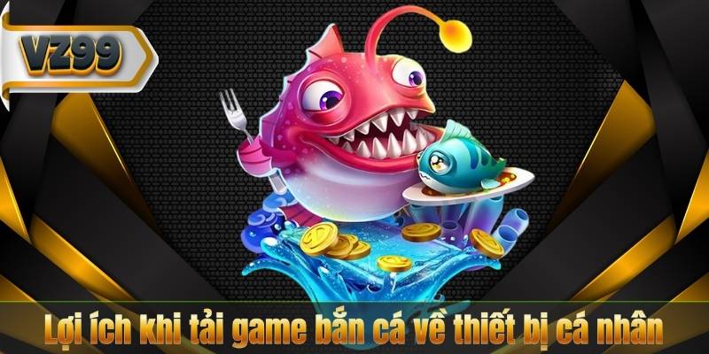 Tải Game Bắn Cá – Cẩm Nang Download Hoàn Chỉnh Từ VZ99 6 Lợi ích khi tải game bắn cá về thiết bị cá nhân