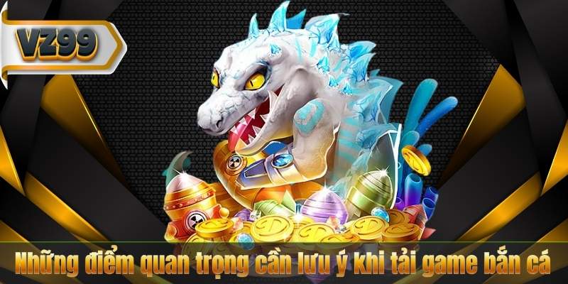 Tải Game Bắn Cá – Cẩm Nang Download Hoàn Chỉnh Từ VZ99 8 Những điểm quan trọng cần lưu ý khi tải game bắn cá